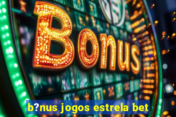 b?nus jogos estrela bet