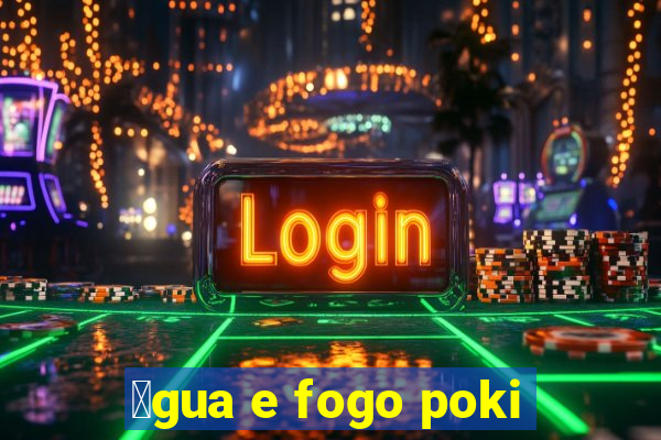 谩gua e fogo poki