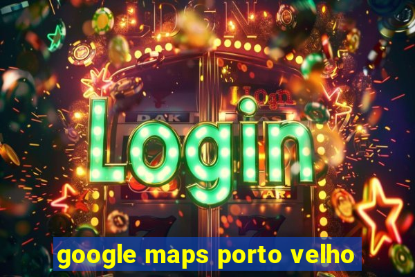 google maps porto velho