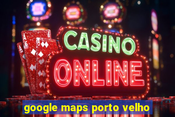 google maps porto velho