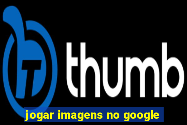 jogar imagens no google