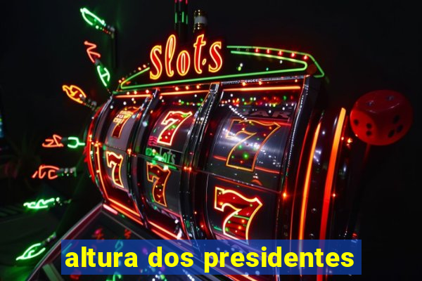 altura dos presidentes